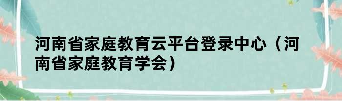 河南省家庭教育云平台登录中心（河南省家庭教育学会）